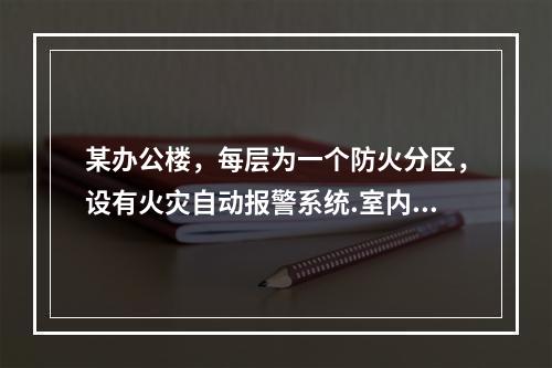 某办公楼，每层为一个防火分区，设有火灾自动报警系统.室内消火