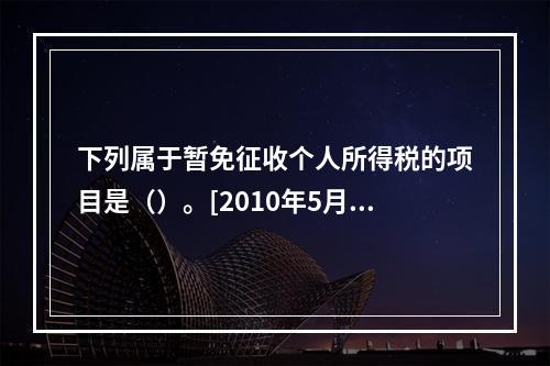 下列属于暂免征收个人所得税的项目是（）。[2010年5月二级