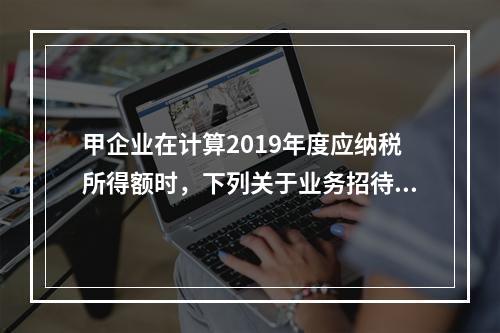 甲企业在计算2019年度应纳税所得额时，下列关于业务招待费和