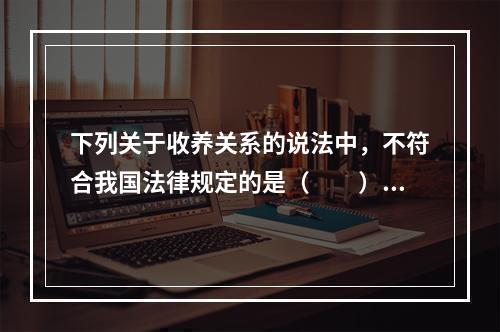 下列关于收养关系的说法中，不符合我国法律规定的是（　　）。