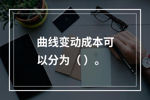 曲线变动成本可以分为（ ）。