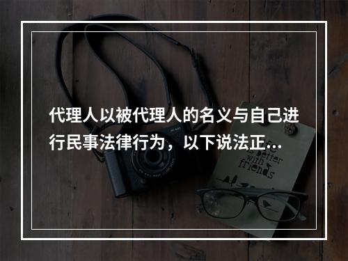 代理人以被代理人的名义与自己进行民事法律行为，以下说法正确的