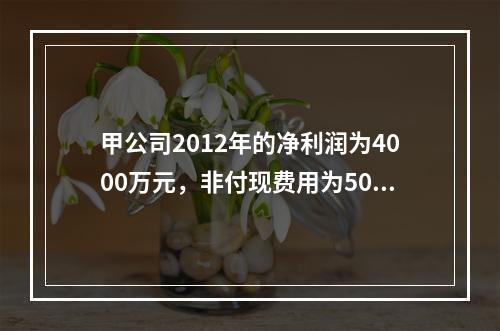 甲公司2012年的净利润为4000万元，非付现费用为500万