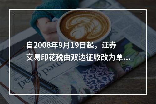 自2008年9月19日起，证券交易印花税由双边征收改为单边征