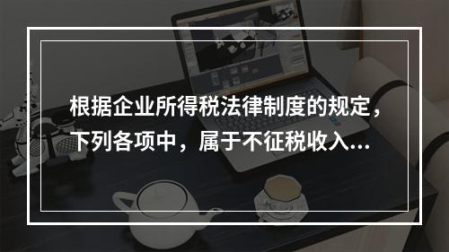 根据企业所得税法律制度的规定，下列各项中，属于不征税收入的是