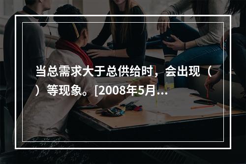 当总需求大于总供给时，会出现（）等现象。[2008年5月三级