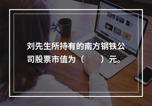 刘先生所持有的南方钢铁公司股票市值为（　　）元。