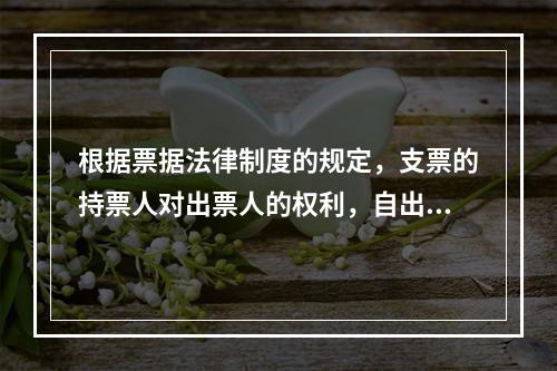 根据票据法律制度的规定，支票的持票人对出票人的权利，自出票日