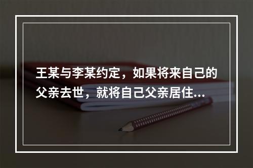 王某与李某约定，如果将来自己的父亲去世，就将自己父亲居住的小