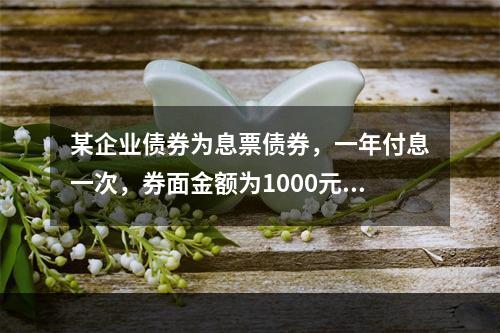 某企业债券为息票债券，一年付息一次，券面金额为1000元，期