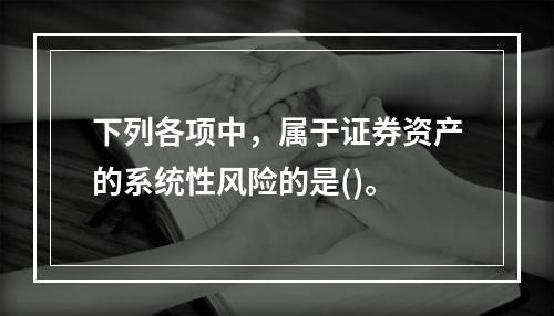 下列各项中，属于证券资产的系统性风险的是()。