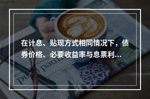 在计息、贴现方式相同情况下，债券价格、必要收益率与息票利率