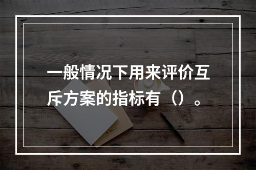 一般情况下用来评价互斥方案的指标有（）。