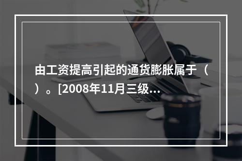 由工资提高引起的通货膨胀属于（）。[2008年11月三级真题