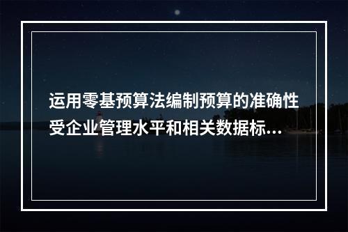 运用零基预算法编制预算的准确性受企业管理水平和相关数据标准准