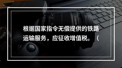 根据国家指令无偿提供的铁路运输服务，应征收增值税。（