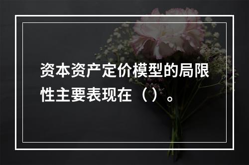 资本资产定价模型的局限性主要表现在（ ）。