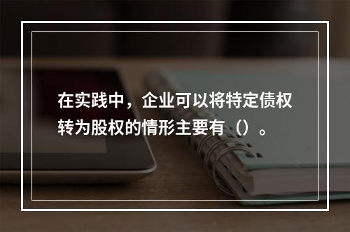 在实践中，企业可以将特定债权转为股权的情形主要有（）。