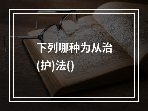 下列哪种为从治(护)法()