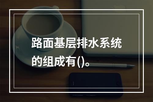 路面基层排水系统的组成有()。