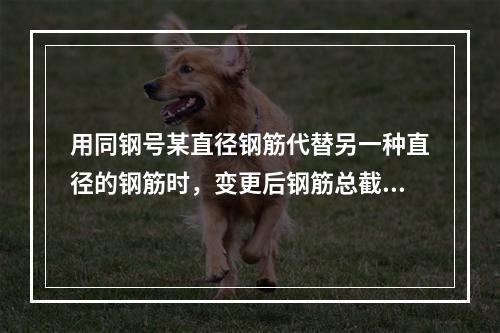 用同钢号某直径钢筋代替另一种直径的钢筋时，变更后钢筋总截面面