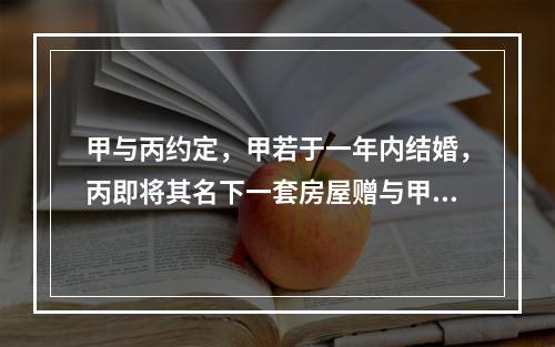 甲与丙约定，甲若于一年内结婚，丙即将其名下一套房屋赠与甲。该