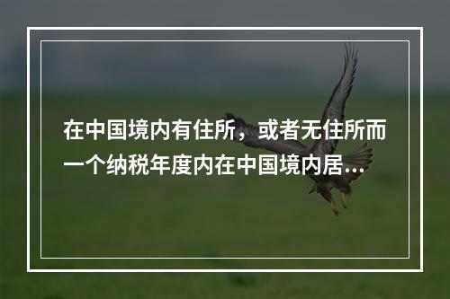 在中国境内有住所，或者无住所而一个纳税年度内在中国境内居住累