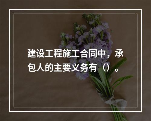 建设工程施工合同中，承包人的主要义务有（）。