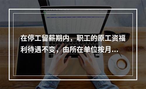 在停工留薪期内，职工的原工资福利待遇不变，由所在单位按月支付