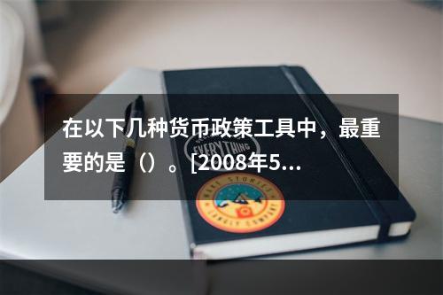 在以下几种货币政策工具中，最重要的是（）。[2008年5月三