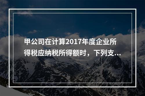 甲公司在计算2017年度企业所得税应纳税所得额时，下列支出中