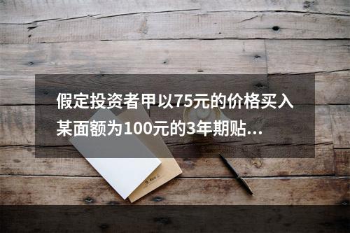 假定投资者甲以75元的价格买入某面额为100元的3年期贴现债