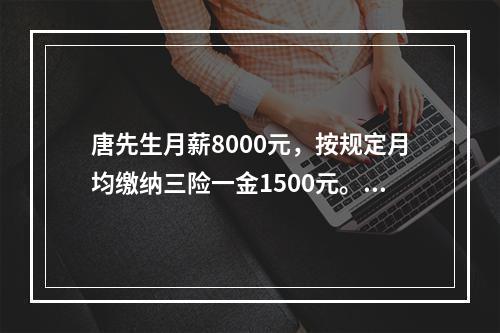 唐先生月薪8000元，按规定月均缴纳三险一金1500元。在不