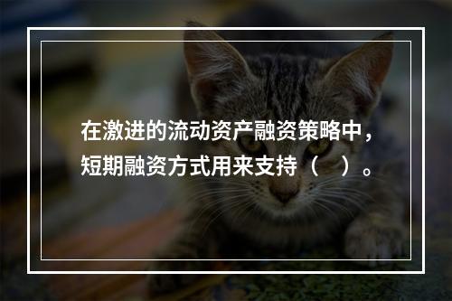 在激进的流动资产融资策略中，短期融资方式用来支持（　）。