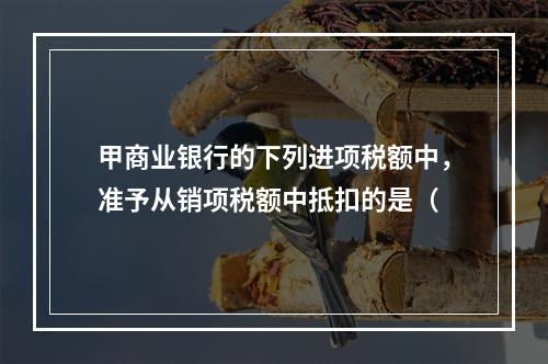 甲商业银行的下列进项税额中，准予从销项税额中抵扣的是（