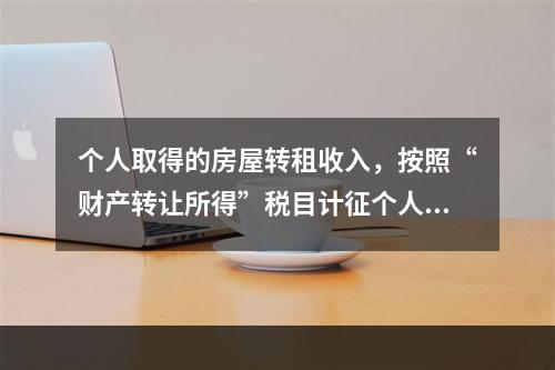 个人取得的房屋转租收入，按照“财产转让所得”税目计征个人所得