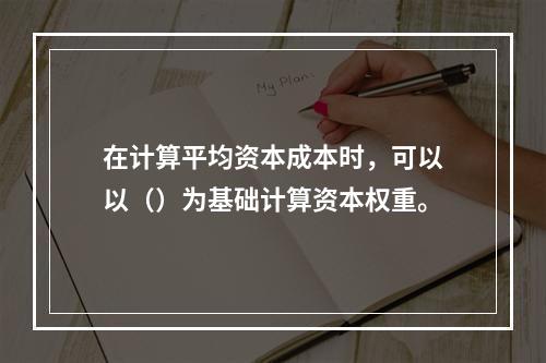 在计算平均资本成本时，可以以（）为基础计算资本权重。