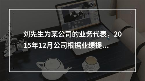 刘先生为某公司的业务代表，2015年12月公司根据业绩提成发