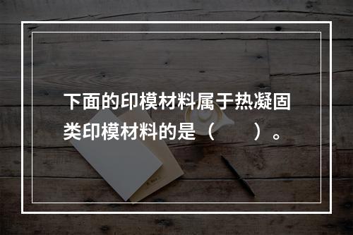 下面的印模材料属于热凝固类印模材料的是（　　）。