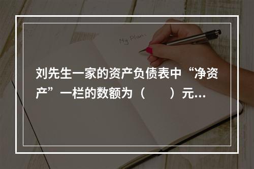 刘先生一家的资产负债表中“净资产”一栏的数额为（　　）元。