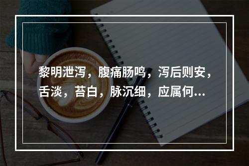 黎明泄泻，腹痛肠鸣，泻后则安，舌淡，苔白，脉沉细，应属何证型