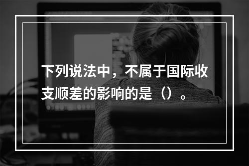 下列说法中，不属于国际收支顺差的影响的是（）。