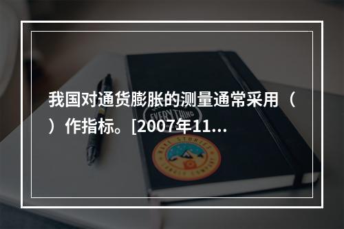 我国对通货膨胀的测量通常采用（）作指标。[2007年11月三