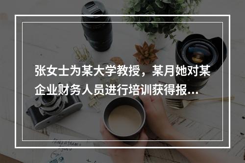 张女士为某大学教授，某月她对某企业财务人员进行培训获得报酬8