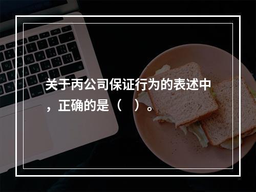 关于丙公司保证行为的表述中，正确的是（    ）。