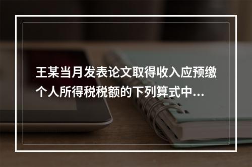 王某当月发表论文取得收入应预缴个人所得税税额的下列算式中，正