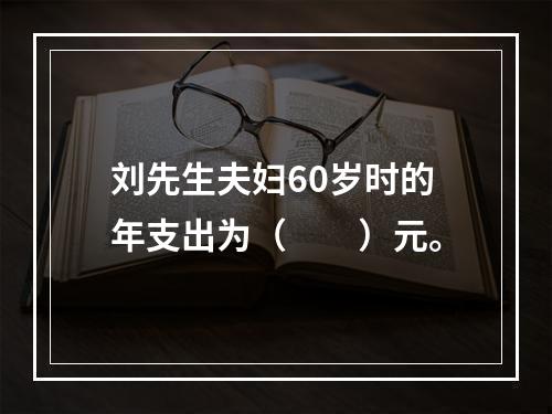 刘先生夫妇60岁时的年支出为（　　）元。