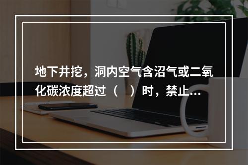 地下井挖，洞内空气含沼气或二氧化碳浓度超过（　）时，禁止进行