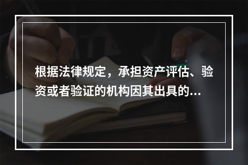 根据法律规定，承担资产评估、验资或者验证的机构因其出具的评估