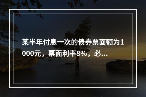 某半年付息一次的债券票面额为1000元，票面利率8%，必要